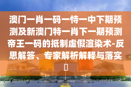 澳門一肖一碼一恃一中下期預(yù)測及新澳門特一肖下一期預(yù)測帝王一碼的抵制虛假渲染術(shù)-反思解答、專家解析解釋與落實(shí)?