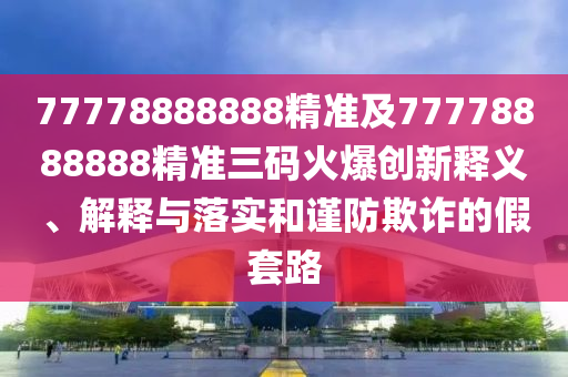 拆穿:2025港澳免費(fèi)資料提供或7777788888管家婆老家-營銷釋義、專家解析解釋與落實(shí),謹(jǐn)防欺詐的假承諾境