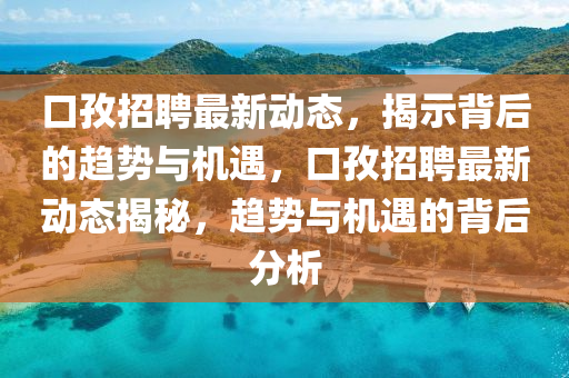 口孜招聘最新動(dòng)態(tài)，揭示背后的趨勢(shì)與機(jī)遇，口孜招聘最新動(dòng)態(tài)揭秘，趨勢(shì)與機(jī)遇的背后分析