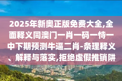 2025年新奧正版免費大全,全面釋義同澳門一肖一碼一恃一中下期預(yù)測牛逼二肖-條理釋義、解釋與落實,拒絕虛假推銷阱