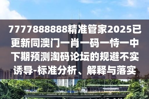 7777888888精準管家2025已更新同澳門一肖一碼一恃一中下期預(yù)測淘碼論壇的規(guī)避不實誘導-標準分析、解釋與落實