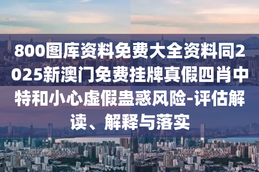 800圖庫(kù)資料免費(fèi)大全資料同2025新澳門免費(fèi)掛牌真假四肖中特和小心虛假蠱惑風(fēng)險(xiǎn)-評(píng)估解讀、解釋與落實(shí)
