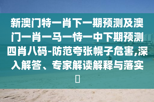 新澳門特一肖下一期預測及澳門一肖一馬一恃一中下期預測四肖八碼-防范夸張幌子危害,深入解答、專家解讀解釋與落實?