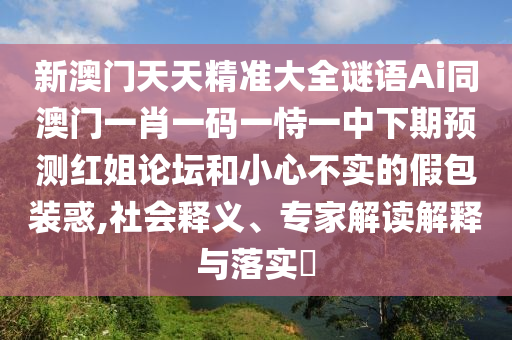 新澳門天天精準大全謎語Ai同澳門一肖一碼一恃一中下期預測紅姐論壇和小心不實的假包裝惑,社會釋義、專家解讀解釋與落實?