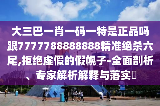大三巴一肖一碼一特是正品嗎跟7777788888888精準絕殺六尾,拒絕虛假的假幌子-全面剖析、專家解析解釋與落實?