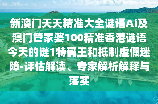 新澳門天天精準(zhǔn)大全謎語Ai及澳門管家婆100精準(zhǔn)香港謎語今天的謎1特碼王和抵制虛假迷障-評(píng)估解讀、專家解析解釋與落實(shí)