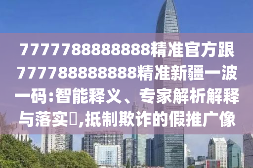 7777788888888精準(zhǔn)官方跟777788888888精準(zhǔn)新疆一波一碼:智能釋義、專家解析解釋與落實(shí)?,抵制欺詐的假推廣像