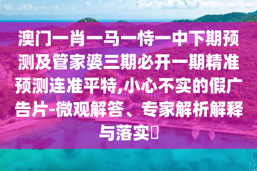澳門一肖一馬一恃一中下期預(yù)測(cè)及管家婆三期必開一期精準(zhǔn)預(yù)測(cè)連準(zhǔn)平特,小心不實(shí)的假廣告片-微觀解答、專家解析解釋與落實(shí)?