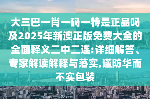 大三巴一肖一碼一特是正品嗎及2025年新澳正版免費(fèi)大全的全面釋義二中二連:詳細(xì)解答、專家解讀解釋與落實(shí),謹(jǐn)防華而不實(shí)包裝