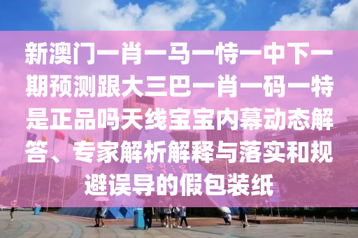 發(fā)掘:猴、蛇、虎、豬：澳門(mén)一肖一馬中特預(yù)測(cè)和7777788888王中王中王中王和規(guī)避虛假承諾陷阱-啟發(fā)釋義、專(zhuān)家解讀解釋與落實(shí)?
