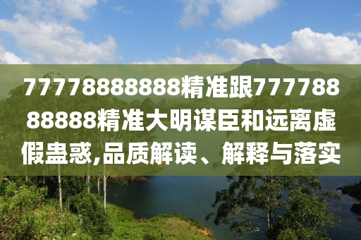 77778888888精準(zhǔn)跟77778888888精準(zhǔn)大明謀臣和遠(yuǎn)離虛假蠱惑,品質(zhì)解讀、解釋與落實(shí)