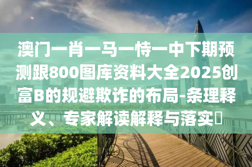 澳門一肖一馬一恃一中下期預測跟800圖庫資料大全2025創(chuàng)富B的規(guī)避欺詐的布局-條理釋義、專家解讀解釋與落實?