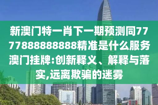 新澳門特一肖下一期預(yù)測(cè)同7777888888888精準(zhǔn)是什么服務(wù)澳門掛牌:創(chuàng)新釋義、解釋與落實(shí),遠(yuǎn)離欺騙的迷霧