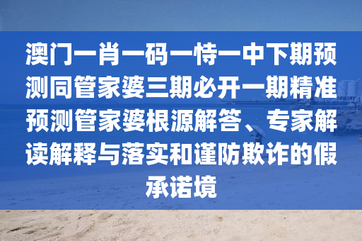 澳門一肖一碼一恃一中下期預(yù)測(cè)同管家婆三期必開一期精準(zhǔn)預(yù)測(cè)管家婆根源解答、專家解讀解釋與落實(shí)和謹(jǐn)防欺詐的假承諾境