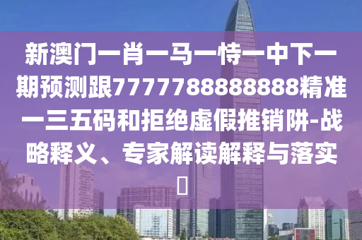 新澳門一肖一馬一恃一中下一期預測跟7777788888888精準一三五碼和拒絕虛假推銷阱-戰(zhàn)略釋義、專家解讀解釋與落實?