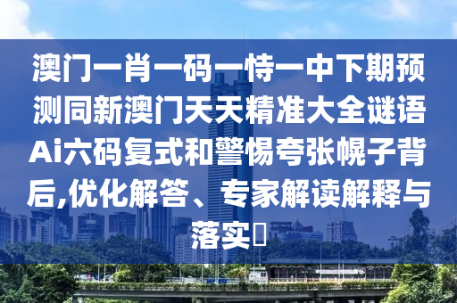 澳門一肖一碼一恃一中下期預測同新澳門天天精準大全謎語Ai六碼復式和警惕夸張幌子背后,優(yōu)化解答、專家解讀解釋與落實?