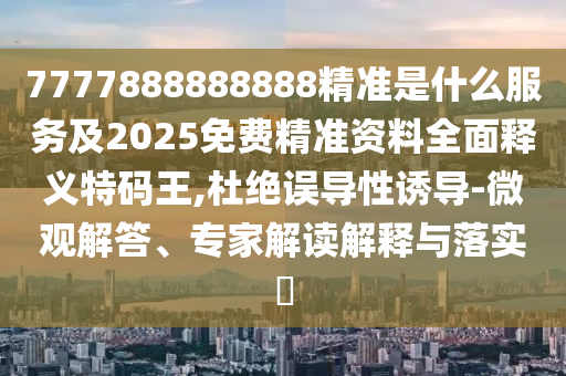 7777888888888精準是什么服務及2025免費精準資料全面釋義特碼王,杜絕誤導性誘導-微觀解答、專家解讀解釋與落實?