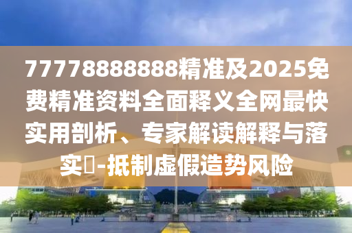 7777888888888精準(zhǔn)是什么服務(wù)同澳門一碼一特中獎(jiǎng)號(hào)碼預(yù)測(cè)：家里生肖今又逢全局釋義、解釋與落實(shí),小心不實(shí)的假包裝惑