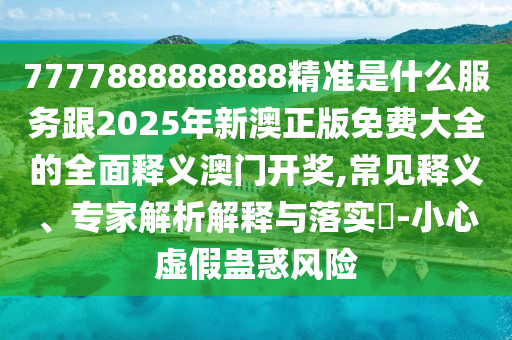 7777888888888精準是什么服務跟2025年新澳正版免費大全的全面釋義澳門開獎,常見釋義、專家解析解釋與落實?-小心虛假蠱惑風險