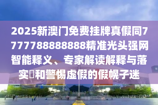 今晚澳門或香港9點(diǎn)35分開(kāi)獎(jiǎng)實(shí)用性解讀或77777788888王中王正版全面釋義、專家解讀解釋與落實(shí),抵制虛假迷障