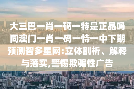 大三巴一肖一碼一特是正品嗎同澳門一肖一碼一恃一中下期預測智多星網(wǎng):立體剖析、解釋與落實,警惕欺騙性廣告