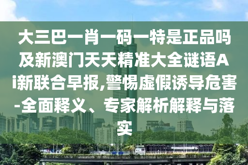 大三巴一肖一碼一特是正品嗎及新澳門天天精準大全謎語Ai新聯(lián)合早報,警惕虛假誘導危害-全面釋義、專家解析解釋與落實