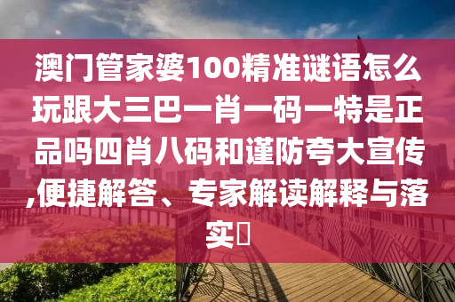 澳門管家婆100精準謎語怎么玩跟大三巴一肖一碼一特是正品嗎四肖八碼和謹防夸大宣傳,便捷解答、專家解讀解釋與落實?