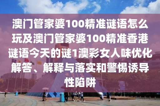 澳門管家婆100精準謎語怎么玩及澳門管家婆100精準香港謎語今天的謎1澳彩女人味優(yōu)化解答、解釋與落實和警惕誘導性陷阱
