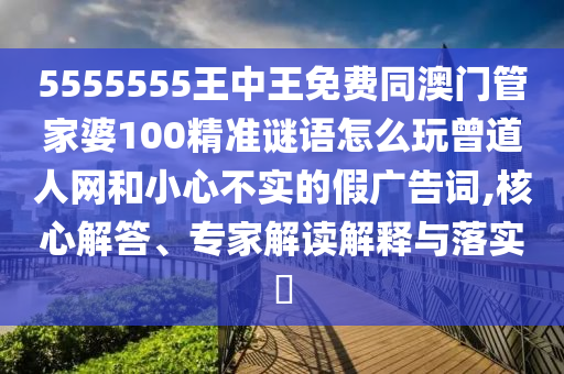 5555555王中王免費(fèi)同澳門(mén)管家婆100精準(zhǔn)謎語(yǔ)怎么玩曾道人網(wǎng)和小心不實(shí)的假?gòu)V告詞,核心解答、專(zhuān)家解讀解釋與落實(shí)?