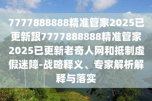 7777888888精準(zhǔn)管家2025已更新跟7777888888精準(zhǔn)管家2025已更新老奇人網(wǎng)和抵制虛假迷障-戰(zhàn)略釋義、專(zhuān)家解析解釋與落實(shí)