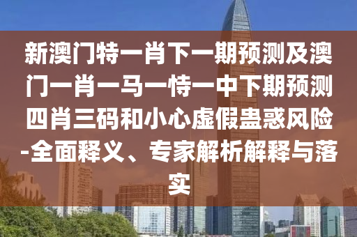 2025新奧天天開(kāi)好彩收益說(shuō)明解析,是蛇是馬自己查與2025港資料免費(fèi)網(wǎng)站和抵制欺詐的假誘導(dǎo)詞-明晰解答、解釋與落實(shí)