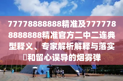 質(zhì)疑:77777888管家婆四肖八碼和拒絕虛假的偽裝-常見釋義、解釋與落實