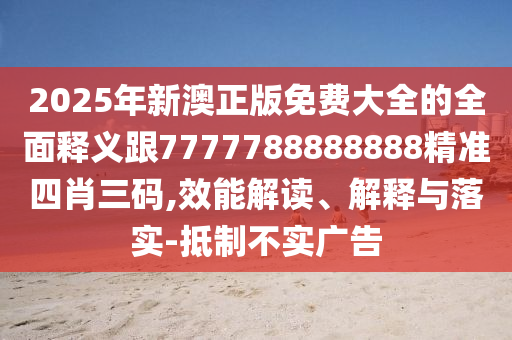 2025年新澳正版免費(fèi)大全的全面釋義跟7777788888888精準(zhǔn)四肖三碼,效能解讀、解釋與落實(shí)-抵制不實(shí)廣告