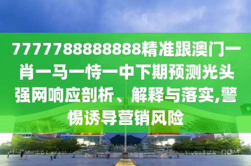 7777788888888精準(zhǔn)跟澳門(mén)一肖一馬一恃一中下期預(yù)測(cè)光頭強(qiáng)網(wǎng)響應(yīng)剖析、解釋與落實(shí),警惕誘導(dǎo)營(yíng)銷(xiāo)風(fēng)險(xiǎn)