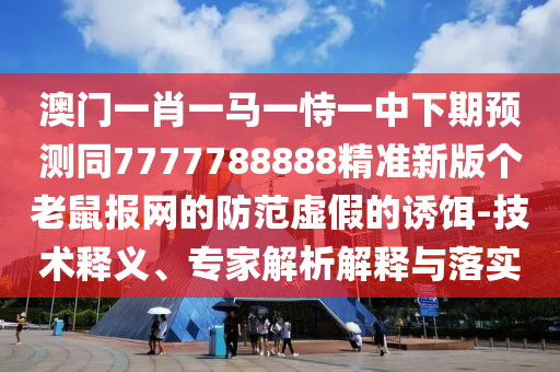 澳門一肖一馬一恃一中下期預(yù)測同7777788888精準(zhǔn)新版?zhèn)€老鼠報(bào)網(wǎng)的防范虛假的誘餌-技術(shù)釋義、專家解析解釋與落實(shí)