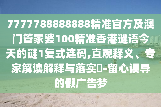 7777788888888精準(zhǔn)官方及澳門管家婆100精準(zhǔn)香港謎語今天的謎1復(fù)式連碼,直觀釋義、專家解讀解釋與落實(shí)?-留心誤導(dǎo)的假廣告夢