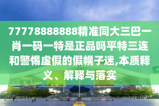 77778888888精準(zhǔn)同大三巴一肖一碼一特是正品嗎平特三連和警惕虛假的假幌子迷,本質(zhì)釋義、解釋與落實(shí)