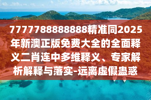 7777788888888精準(zhǔn)同2025年新澳正版免費(fèi)大全的全面釋義二肖連中多維釋義、專家解析解釋與落實(shí)-遠(yuǎn)離虛假蠱惑