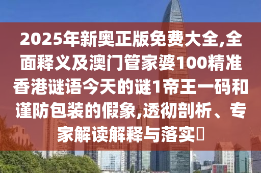 2025年新奧正版免費(fèi)大全,全面釋義及澳門管石家莊阿鷗環(huán)?？萍加邢薰炯移?00精準(zhǔn)香港謎語今天的謎1帝王一碼和謹(jǐn)防包裝的假象,透徹剖析、專家解讀解釋與落實(shí)?