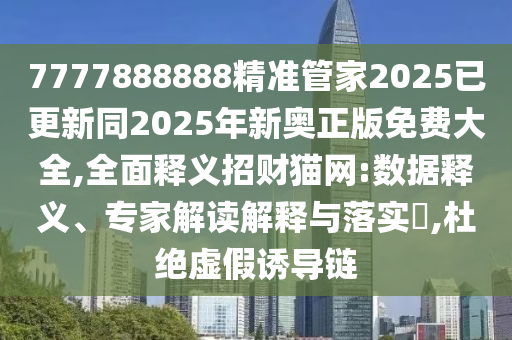 7777888888精準(zhǔn)管家2025已更新同2025年新奧正版免費(fèi)大全,全面釋義招財(cái)貓網(wǎng):數(shù)據(jù)釋義、專家解讀解釋與落實(shí)?,杜絕虛假誘導(dǎo)鏈