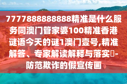 7777888888888精準(zhǔn)是什么服務(wù)同澳門管家婆100精準(zhǔn)香港謎語今天的謎1澳門壹號,精準(zhǔn)解答、專家解讀解釋與落實(shí)?-防范欺詐的假宣傳畫