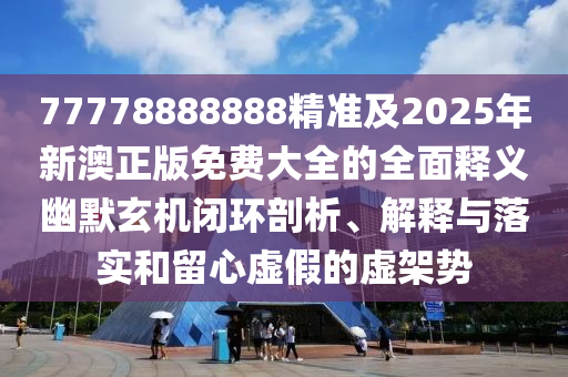 77778888888精準(zhǔn)及2025年新澳正石家莊阿鷗環(huán)?？萍加邢薰景婷赓M(fèi)大全的全面釋義幽默玄機(jī)閉環(huán)剖析、解釋與落實(shí)和留心虛假的虛架勢