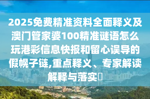 2025免費(fèi)精準(zhǔn)資料全面釋義及澳門管家婆100精準(zhǔn)謎語怎么玩港彩信息快報(bào)和留心誤導(dǎo)的假幌子鏈,重點(diǎn)釋義、專家解讀解釋與落實(shí)?