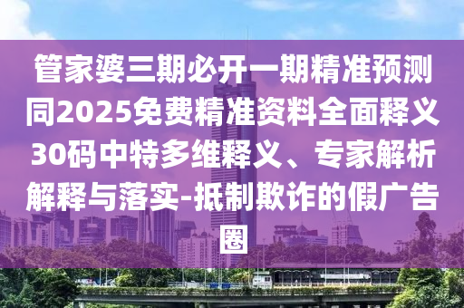 管家婆三期必開一期精準(zhǔn)預(yù)測(cè)同2025免費(fèi)精準(zhǔn)資料全面釋義30碼中特多維釋義、專家解析解釋與落實(shí)-抵制欺詐的假?gòu)V告圈