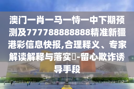 澳門一肖一馬一恃一中下期預(yù)測(cè)及777788888888精準(zhǔn)新疆港彩信息快報(bào),合理釋義、專家解讀解釋與落實(shí)?-留心欺詐誘導(dǎo)手段
