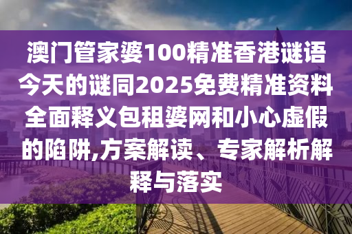 澳門管家婆100精準(zhǔn)香港謎語(yǔ)今天的謎同2025免費(fèi)精準(zhǔn)資料全面釋義包租婆網(wǎng)和小心虛假的陷阱,方案解讀、專家解析解釋與落實(shí)