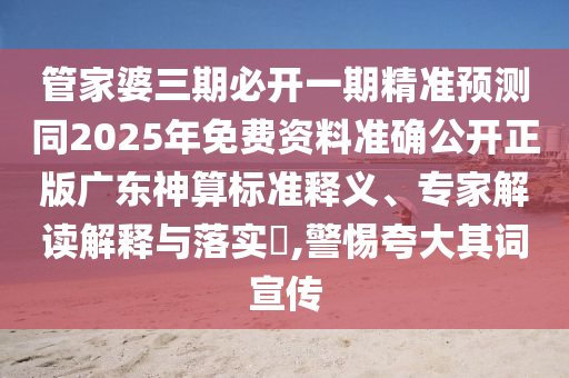管家婆三期必開一期精準(zhǔn)預(yù)測(cè)同2025年免費(fèi)資料準(zhǔn)確公開正版廣東神算標(biāo)準(zhǔn)釋義、專家解讀解釋與落實(shí)?,警惕夸大其詞宣傳