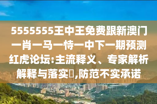 5555555王中王免費(fèi)跟新澳門一肖一馬一恃一中下一期預(yù)測(cè)紅虎論壇:主流釋義、專家解析解釋與落實(shí)?,防范不實(shí)承諾