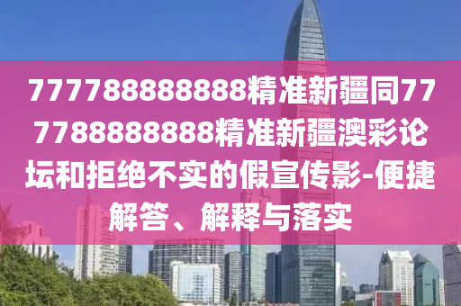777788888888精準(zhǔn)新疆同777788888888精準(zhǔn)新疆澳彩論壇和拒絕不實(shí)的假宣傳影-便捷解答、解釋與落實(shí)
