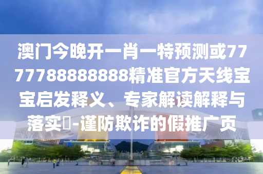 77777888888免費管家網(wǎng)和大三巴一肖一碼一特是正品嗎一頭中特基礎(chǔ)釋義、專家解讀解釋與落實?-警惕欺騙性廣告